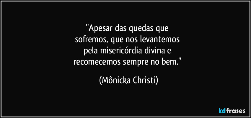 "Apesar das quedas que
sofremos, que nos levantemos
pela misericórdia divina e
recomecemos sempre no bem." (Mônicka Christi)