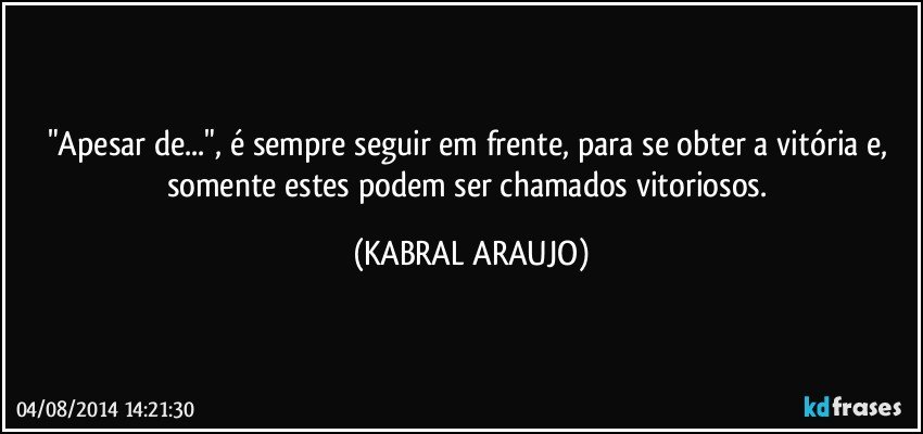 "Apesar de...", é sempre seguir em frente, para se obter a vitória e, somente estes podem ser chamados vitoriosos. (KABRAL ARAUJO)