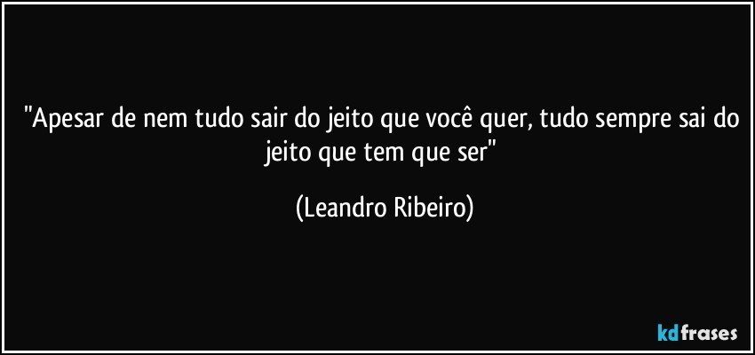 "Apesar de nem tudo sair do jeito que você quer, tudo sempre sai do jeito que tem que ser" (Leandro Ribeiro)