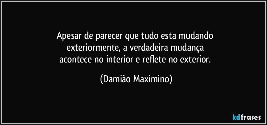 Apesar de parecer que tudo esta mudando 
exteriormente, a verdadeira mudança 
acontece no interior e reflete no exterior. (Damião Maximino)