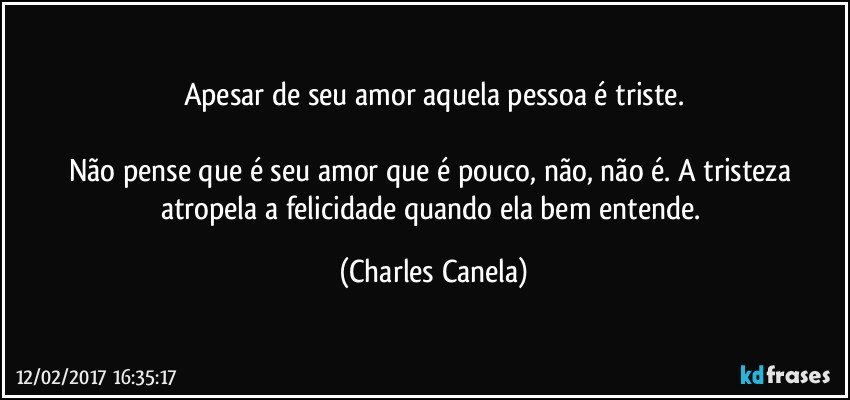 Apesar de seu amor aquela pessoa é triste.

Não pense que é seu amor que é pouco, não, não é. A tristeza atropela a felicidade quando ela bem entende. (Charles Canela)