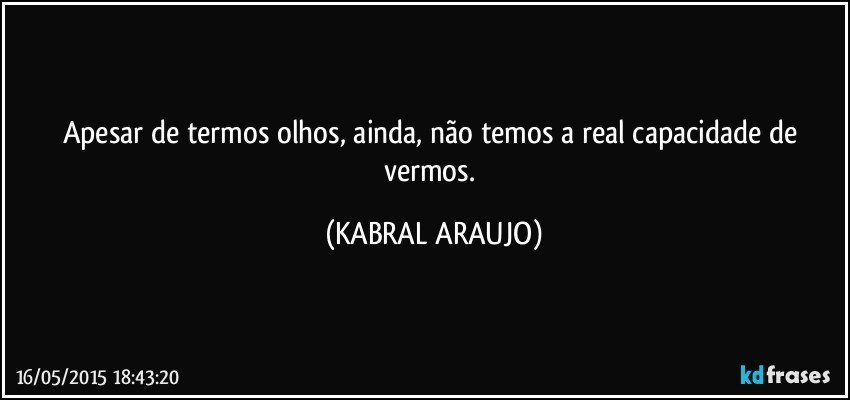 Apesar de termos olhos, ainda, não temos a real capacidade de vermos. (KABRAL ARAUJO)