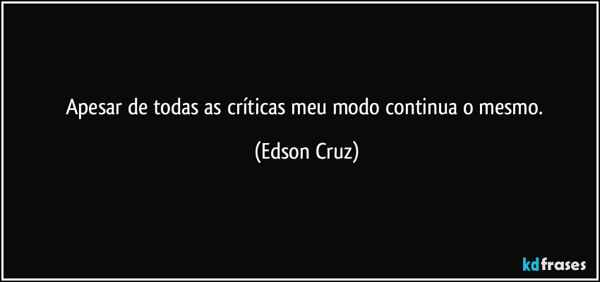 Apesar de todas as críticas meu modo continua o mesmo. (Edson Cruz)