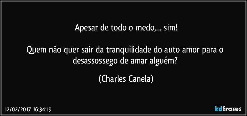 Apesar de todo o medo,... sim!

Quem não quer sair da tranquilidade do auto amor para o desassossego de amar alguém? (Charles Canela)