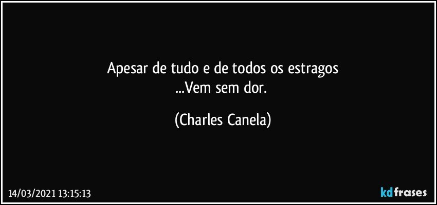 Apesar de tudo e de todos os estragos
...Vem sem dor. (Charles Canela)