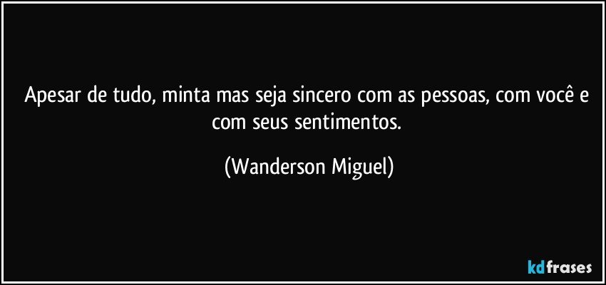 Apesar de tudo, minta mas seja sincero com as pessoas, com você e com seus sentimentos. (Wanderson Miguel)