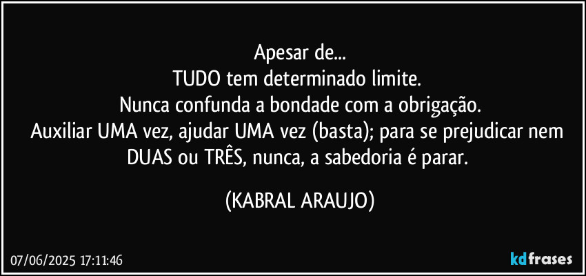 Apesar de...
TUDO tem determinado limite. 
Nunca confunda a bondade com a obrigação.
Auxiliar UMA vez, ajudar UMA vez (basta); para se prejudicar nem DUAS ou TRÊS, nunca, a sabedoria é parar. (KABRAL ARAUJO)