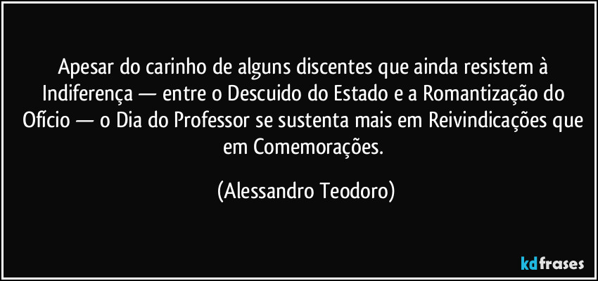 Apesar do carinho de alguns discentes que ainda resistem à Indiferença — entre o Descuido do Estado e a Romantização do Ofício — o Dia do Professor se sustenta mais em Reivindicações que em Comemorações. (Alessandro Teodoro)
