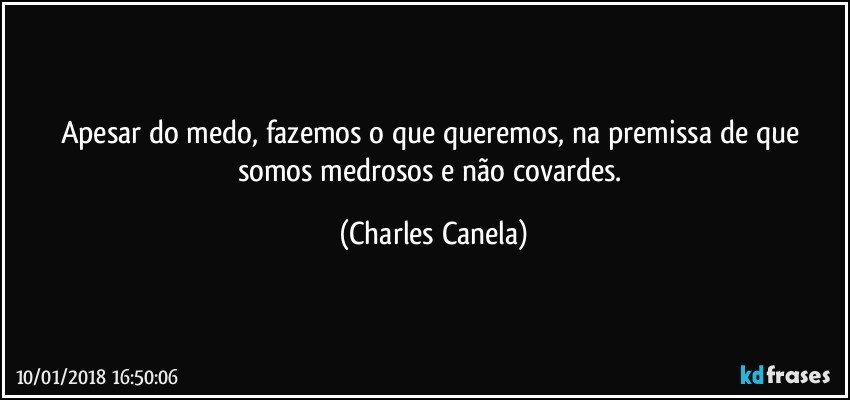 Apesar do medo, fazemos o que queremos, na premissa de que somos medrosos e não covardes. (Charles Canela)