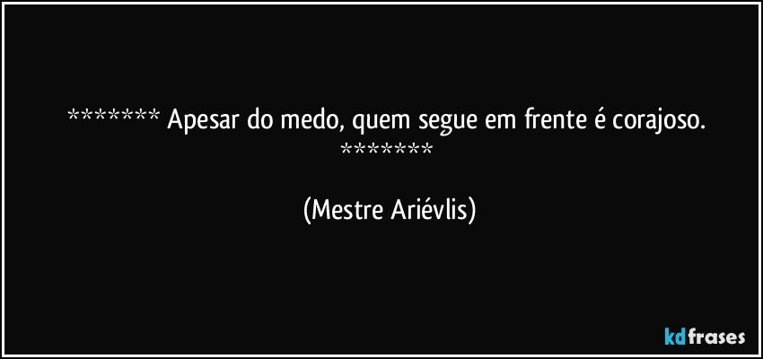  Apesar do medo, quem segue em frente é corajoso.  (Mestre Ariévlis)