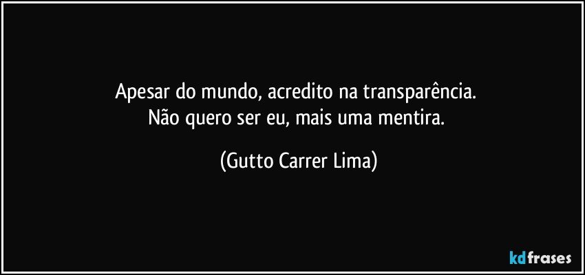 Apesar do mundo, acredito na transparência. 
Não quero ser eu, mais uma mentira. (Gutto Carrer Lima)