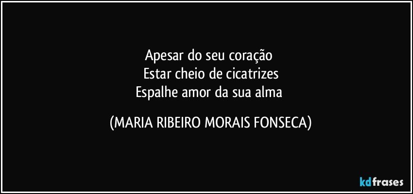 Apesar do seu coração 
Estar cheio de cicatrizes
Espalhe amor da sua alma (MARIA RIBEIRO MORAIS FONSECA)