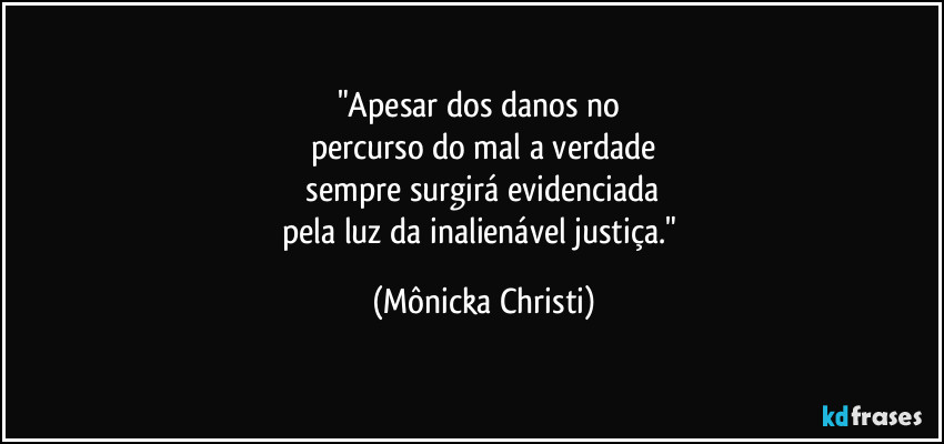 "Apesar dos danos no 
percurso do mal a verdade
 sempre surgirá evidenciada 
pela luz da inalienável justiça." (Mônicka Christi)