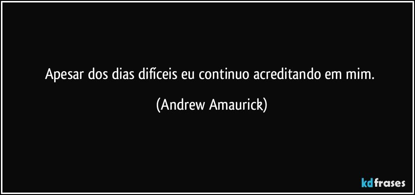 Apesar dos dias difíceis eu continuo acreditando em mim. (Andrew Amaurick)