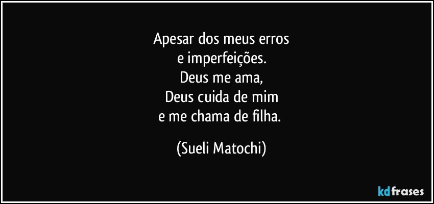 Apesar dos meus erros
e imperfeições.
Deus me ama,
Deus cuida de mim
e me chama de filha. (Sueli Matochi)