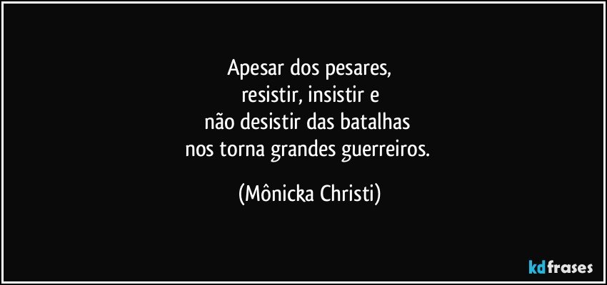 Apesar dos pesares,
resistir, insistir e
não desistir das batalhas 
nos torna grandes guerreiros. (Mônicka Christi)