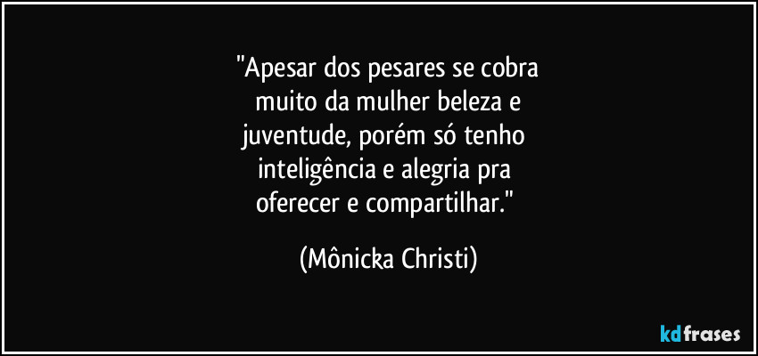 "Apesar dos pesares se cobra
muito da mulher beleza e
juventude, porém só tenho
inteligência e alegria pra
oferecer e compartilhar." (Mônicka Christi)