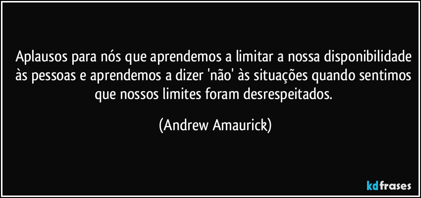 Aplausos para nós que aprendemos a limitar a nossa disponibilidade às pessoas e aprendemos a dizer 'não' às situações quando sentimos que nossos limites foram desrespeitados. (Andrew Amaurick)