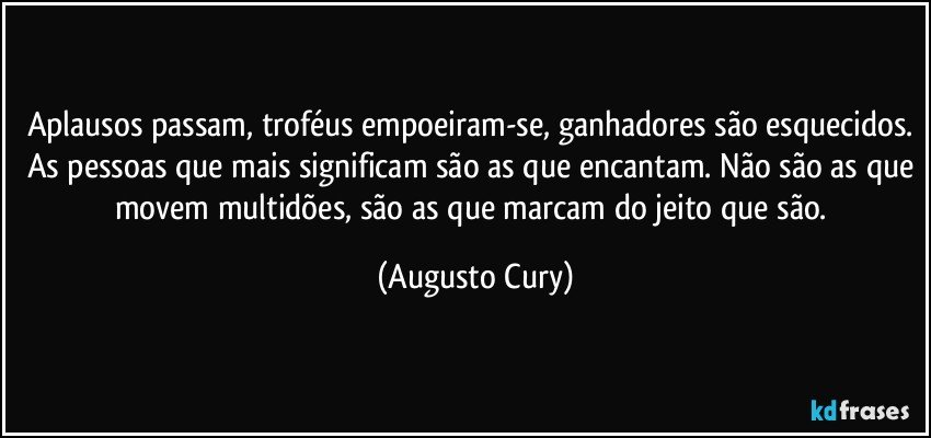 Aplausos passam, troféus empoeiram-se, ganhadores são esquecidos. As pessoas que mais significam são as que encantam. Não são as que movem multidões, são as que marcam do jeito que são. (Augusto Cury)