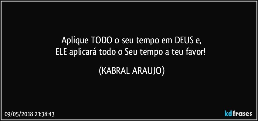 Aplique TODO o seu tempo em DEUS e,
ELE aplicará todo o Seu tempo a teu favor! (KABRAL ARAUJO)