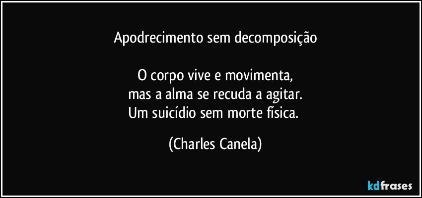 Apodrecimento sem decomposição

O corpo vive e movimenta,
mas a alma se recuda a agitar.
Um suicídio sem morte física. (Charles Canela)