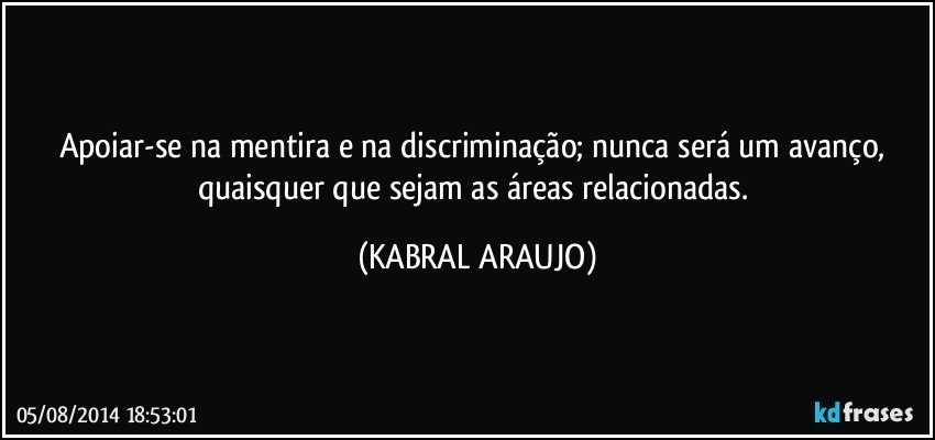 Apoiar-se na mentira e na discriminação; nunca será um avanço, quaisquer que sejam as áreas relacionadas. (KABRAL ARAUJO)