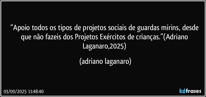 “Apoio todos os tipos de projetos sociais de guardas mirins, desde que não fazeis dos Projetos Exércitos de crianças.”(Adriano Laganaro,2025) (adriano laganaro)