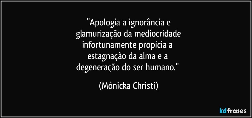 "Apologia a ignorância e
glamurização da mediocridade
infortunamente propícia a 
estagnação da alma e a 
degeneração do ser humano." (Mônicka Christi)