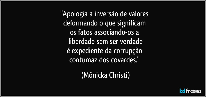 "Apologia a inversão de valores 
deformando o que significam 
os fatos associando-os a 
liberdade sem ser verdade
é expediente da corrupção 
contumaz dos covardes." (Mônicka Christi)