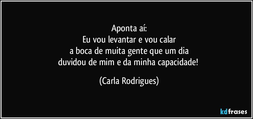 Aponta aí:
Eu vou levantar e vou calar
a boca de muita gente que um dia
duvidou de mim e da minha capacidade! (Carla Rodrigues)