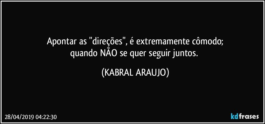 Apontar as "direções", é extremamente cômodo;
quando NÃO se quer seguir juntos. (KABRAL ARAUJO)