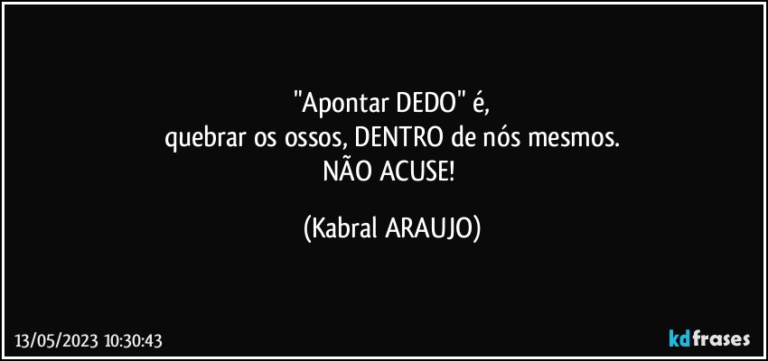 "Apontar DEDO" é,
quebrar os ossos, DENTRO de nós mesmos.
NÃO ACUSE! (KABRAL ARAUJO)