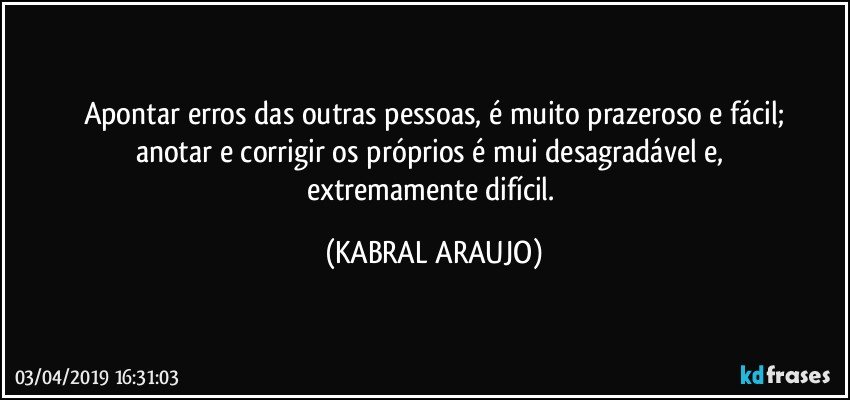 Apontar erros das outras pessoas, é muito prazeroso e fácil;
anotar e corrigir os próprios é mui desagradável e, 
extremamente difícil. (KABRAL ARAUJO)