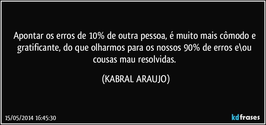 Apontar os erros de 10% de outra pessoa, é muito mais cômodo e gratificante, do que olharmos para os nossos 90% de erros e\ou cousas mau resolvidas. (KABRAL ARAUJO)