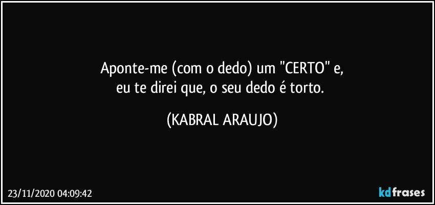 Aponte-me (com o dedo) um "CERTO" e,
eu te direi que, o seu dedo é torto. (KABRAL ARAUJO)