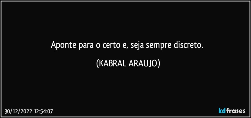 Aponte para o certo e, seja sempre discreto. (KABRAL ARAUJO)