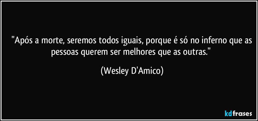 ⁠"Após a morte, seremos todos iguais, porque é só no inferno que as pessoas querem ser melhores que as outras." (Wesley D'Amico)