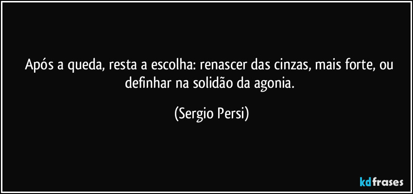 Após a queda, resta a escolha: renascer das cinzas, mais forte, ou definhar na solidão da agonia. (Sergio Persi)