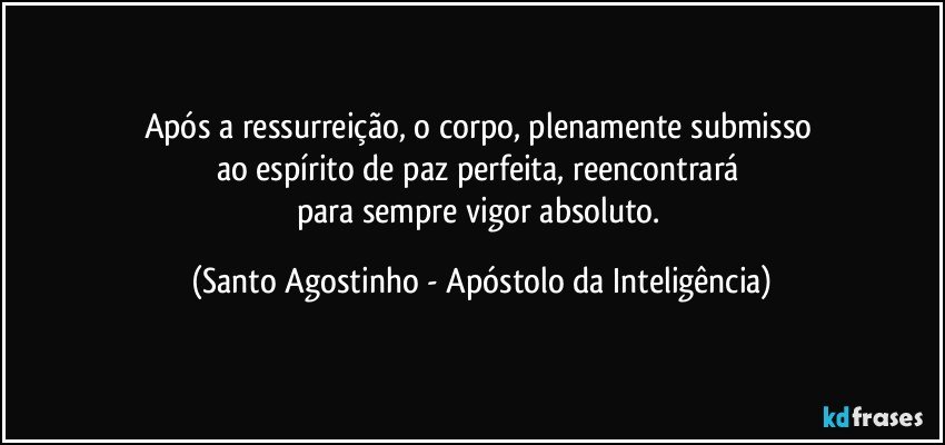 Após a ressurreição, o corpo, plenamente submisso 
ao espírito de paz perfeita, reencontrará 
para sempre vigor absoluto. (Santo Agostinho - Apóstolo da Inteligência)