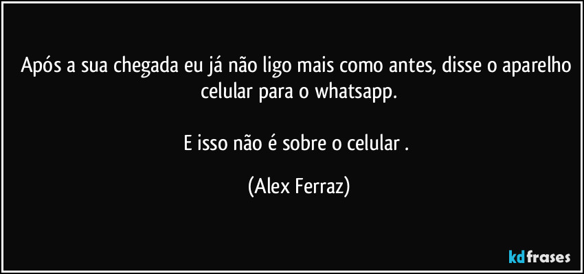 Após a sua chegada eu já não ligo mais como antes, disse o aparelho celular para o whatsapp.

E isso não é sobre o celular . (Alex Ferraz)