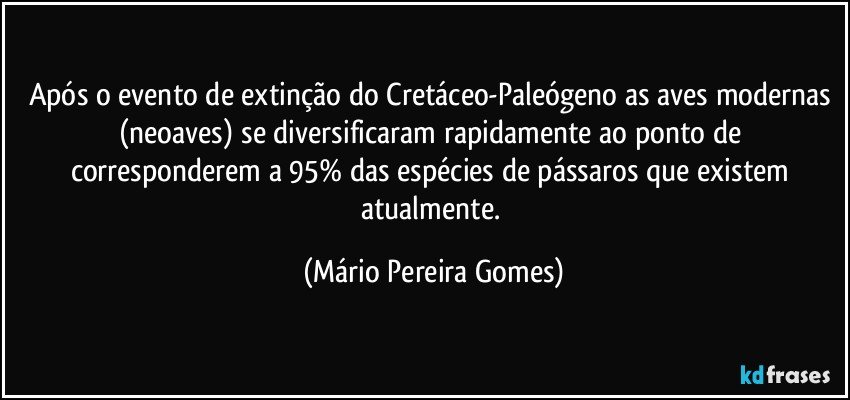 Após o evento de extinção do Cretáceo-Paleógeno as aves modernas (neoaves) se diversificaram rapidamente ao ponto de corresponderem a 95% das espécies de pássaros que existem atualmente. (Mário Pereira Gomes)