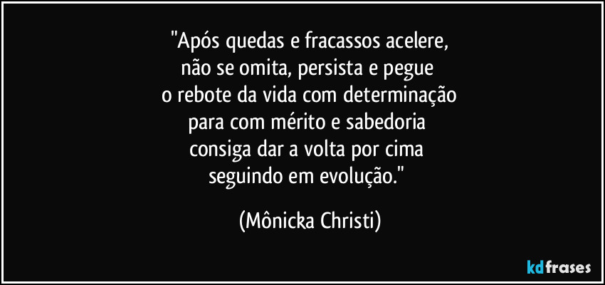 "Após quedas e fracassos acelere,
não se omita, persista e pegue 
o rebote da vida com determinação
para com mérito e sabedoria 
consiga dar a volta por cima 
seguindo em evolução." (Mônicka Christi)