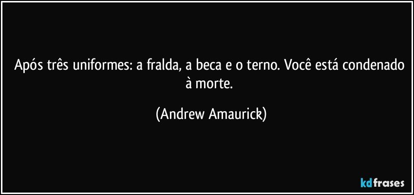 Após três uniformes: a fralda, a beca e o terno. Você está condenado à morte. (Andrew Amaurick)