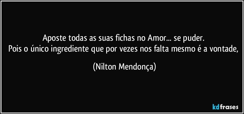 Aposte todas as suas fichas no Amor... se puder. 
Pois o único ingrediente que por vezes nos falta mesmo é a vontade, (Nilton Mendonça)