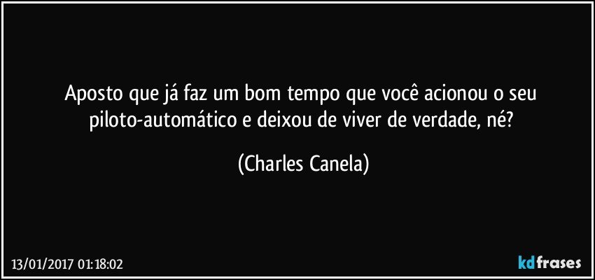 Aposto que já faz um bom tempo que você acionou o seu piloto-automático e deixou de viver de verdade, né? (Charles Canela)