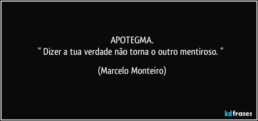APOTEGMA.
" Dizer a tua verdade não torna o outro mentiroso. " (Marcelo Monteiro)