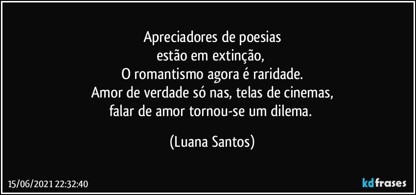 Apreciadores de poesias
estão em extinção, 
O romantismo agora é raridade.
Amor de verdade só nas, telas de cinemas,
falar de amor tornou-se um dilema. (Luana Santos)