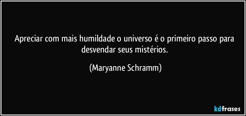 Apreciar com mais humildade o universo é o primeiro passo para desvendar seus mistérios. (Maryanne Schramm)