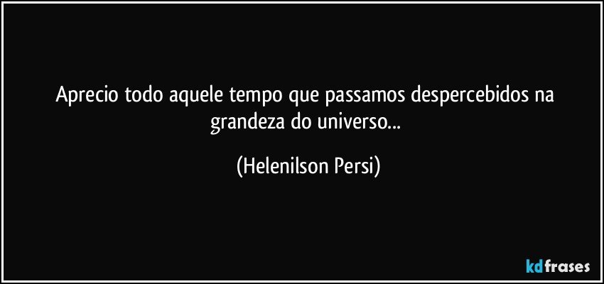 Aprecio todo aquele tempo que passamos despercebidos na grandeza do universo... (Helenilson Persi)