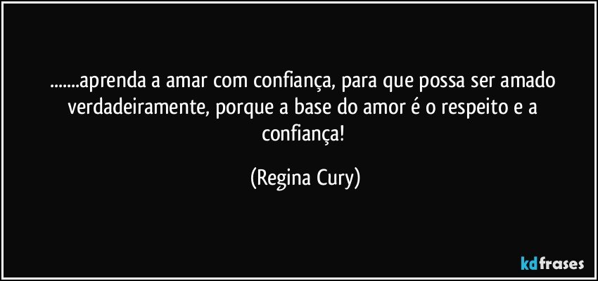 ...aprenda a amar com confiança, para que possa ser amado verdadeiramente, porque  a base do  amor  é o respeito e a confiança! (Regina Cury)